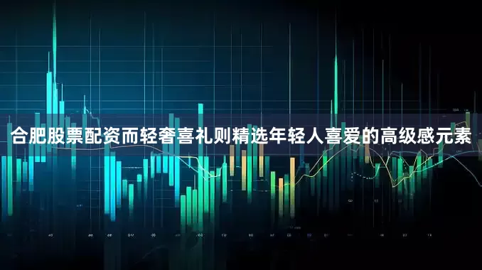 合肥股票配资而轻奢喜礼则精选年轻人喜爱的高级感元素