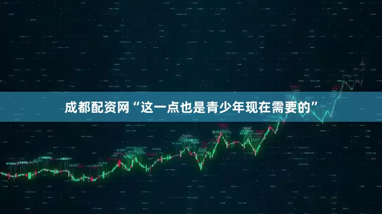 成都配资网“这一点也是青少年现在需要的”