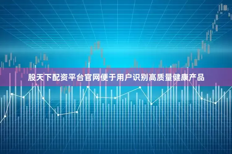 股天下配资平台官网便于用户识别高质量健康产品
