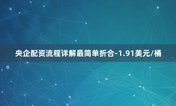 央企配资流程详解最简单折合-1.91美元/桶