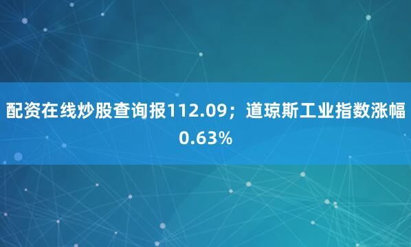 配资在线炒股查询报112.09；道琼斯工业指数涨幅0.63%