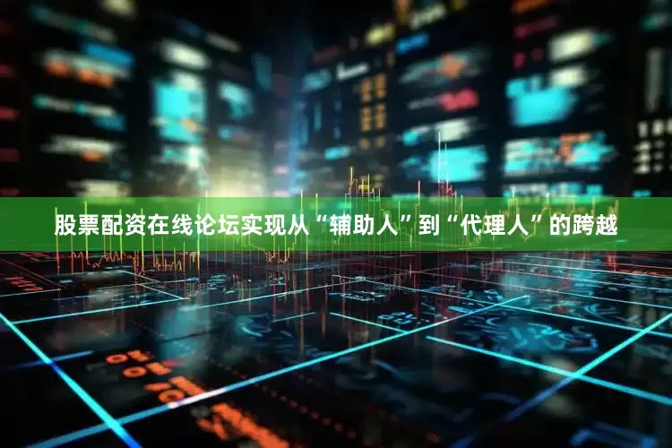 股票配资在线论坛实现从“辅助人”到“代理人”的跨越