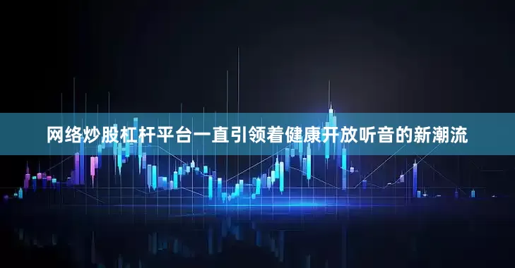 网络炒股杠杆平台一直引领着健康开放听音的新潮流