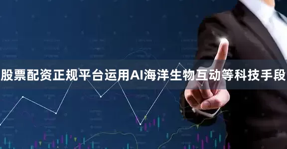 股票配资正规平台运用AI海洋生物互动等科技手段