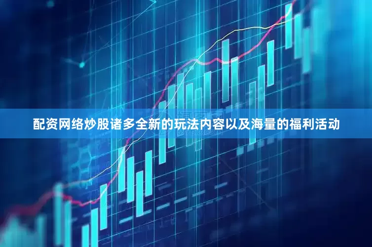 配资网络炒股诸多全新的玩法内容以及海量的福利活动