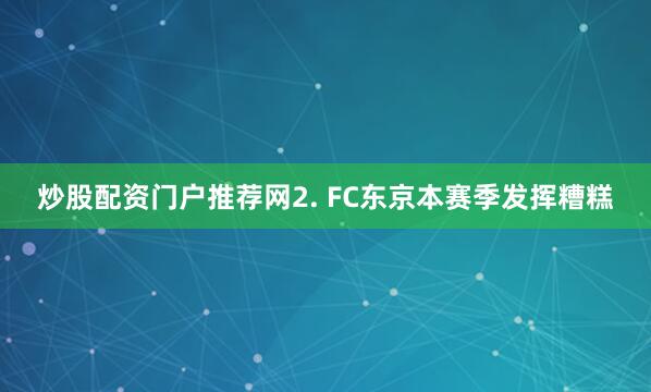 炒股配资门户推荐网　　2. FC东京本赛季发挥糟糕