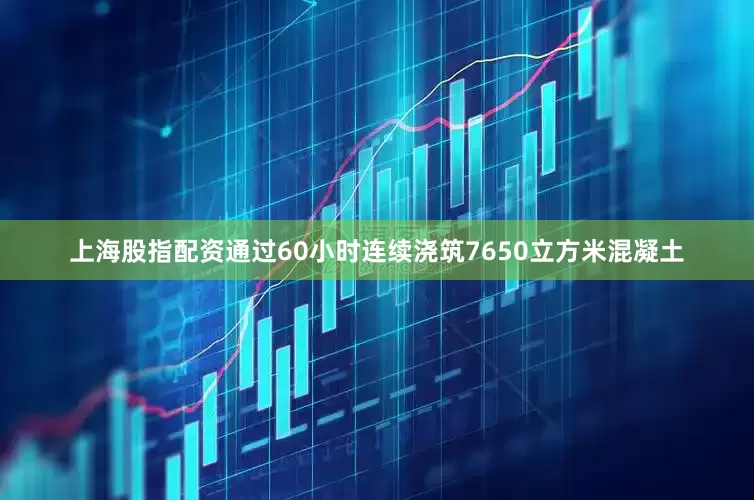 上海股指配资通过60小时连续浇筑7650立方米混凝土