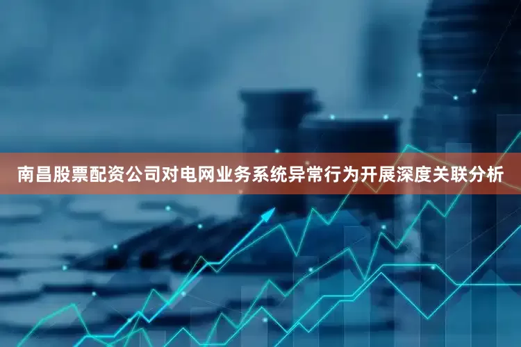 南昌股票配资公司对电网业务系统异常行为开展深度关联分析