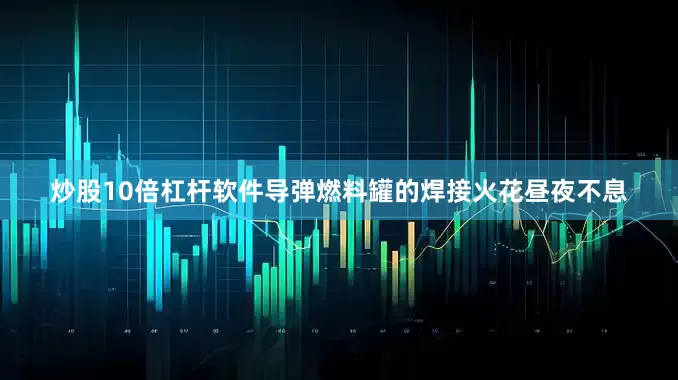 炒股10倍杠杆软件导弹燃料罐的焊接火花昼夜不息