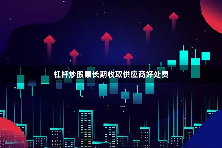 杠杆炒股票长期收取供应商好处费