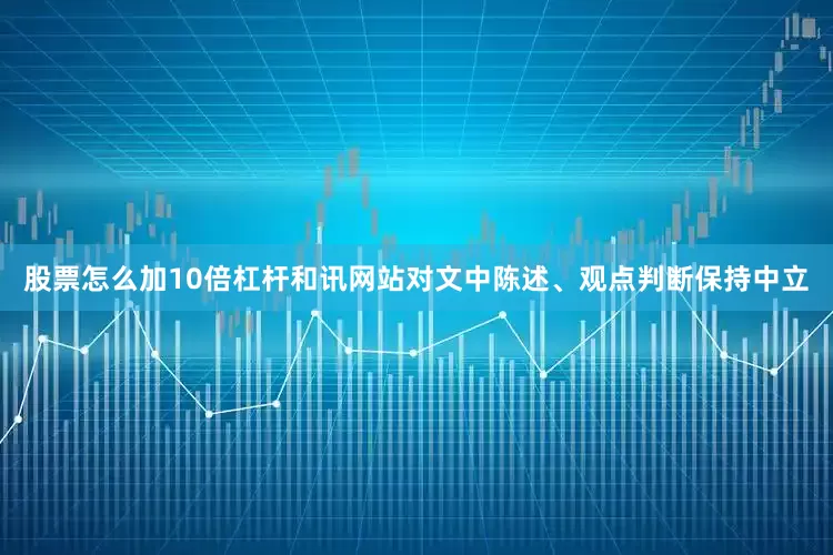 股票怎么加10倍杠杆和讯网站对文中陈述、观点判断保持中立
