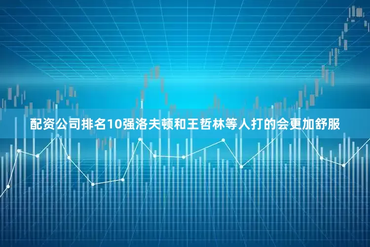 配资公司排名10强洛夫顿和王哲林等人打的会更加舒服