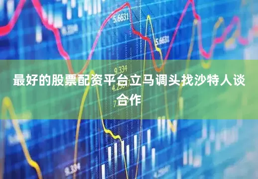 最好的股票配资平台立马调头找沙特人谈合作