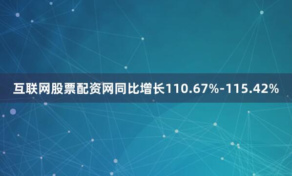 互联网股票配资网同比增长110.67%-115.42%