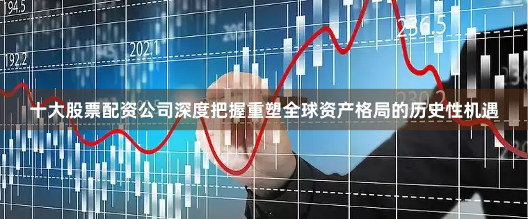 十大股票配资公司深度把握重塑全球资产格局的历史性机遇