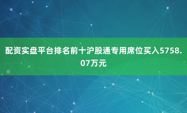 配资实盘平台排名前十沪股通专用席位买入5758.07万元