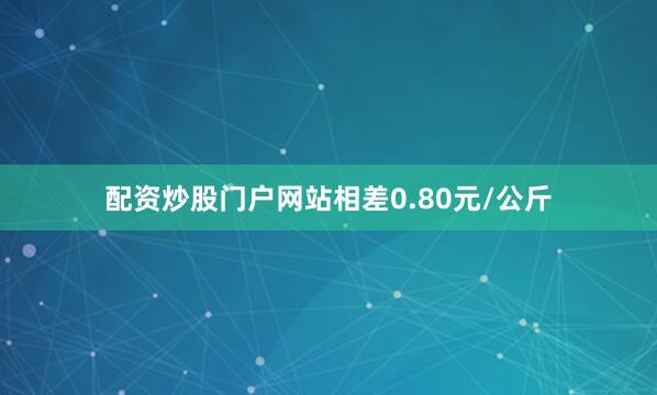 配资炒股门户网站相差0.80元/公斤