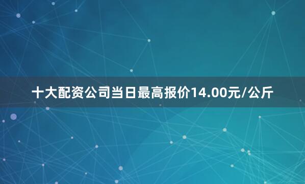 十大配资公司当日最高报价14.00元/公斤