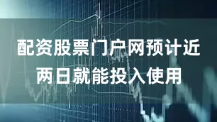 配资股票门户网预计近两日就能投入使用