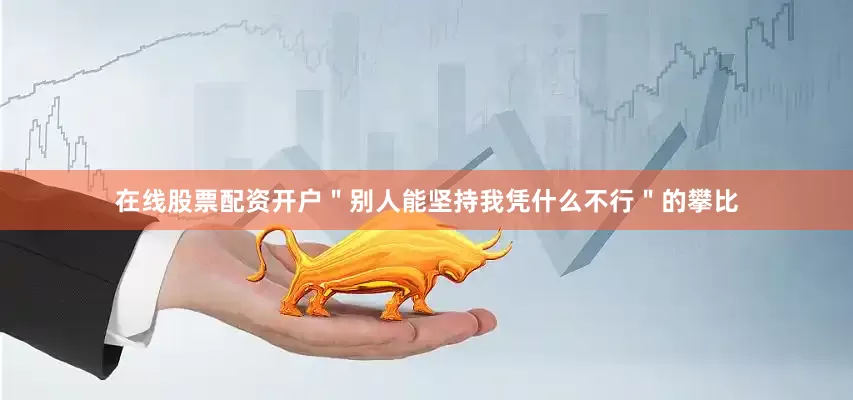 在线股票配资开户＂别人能坚持我凭什么不行＂的攀比