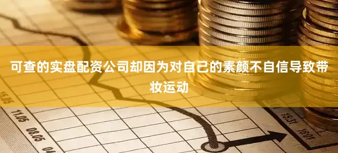 可查的实盘配资公司却因为对自己的素颜不自信导致带妆运动