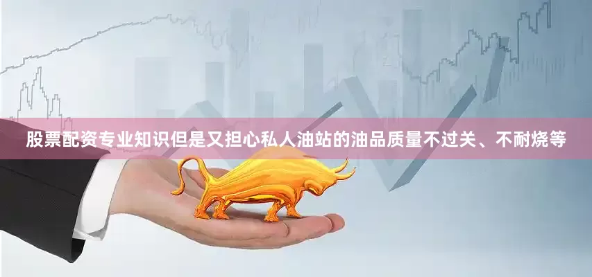 股票配资专业知识但是又担心私人油站的油品质量不过关、不耐烧等
