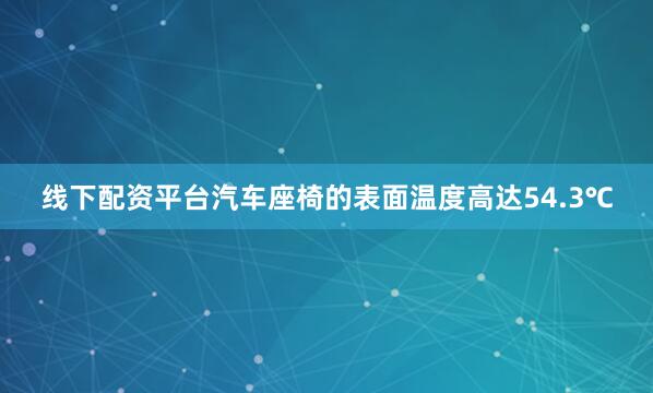 线下配资平台汽车座椅的表面温度高达54.3℃