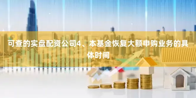 可查的实盘配资公司4、本基金恢复大额申购业务的具体时间