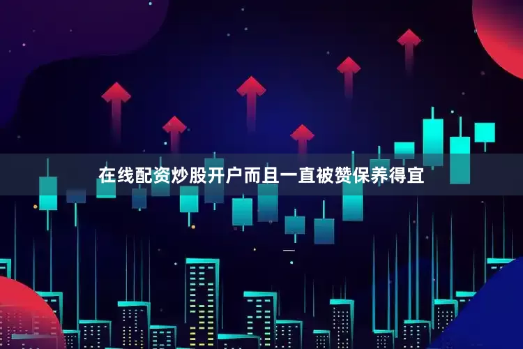 在线配资炒股开户而且一直被赞保养得宜