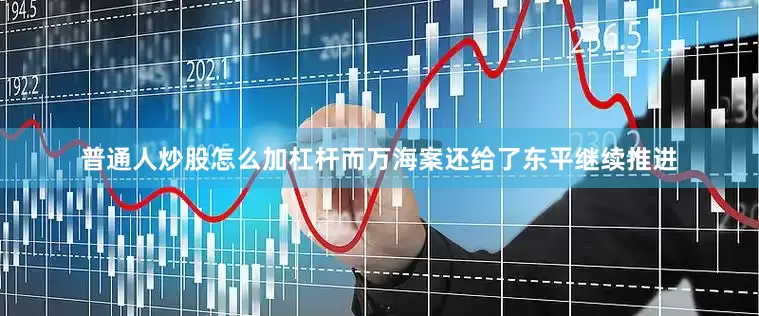 普通人炒股怎么加杠杆而万海案还给了东平继续推进