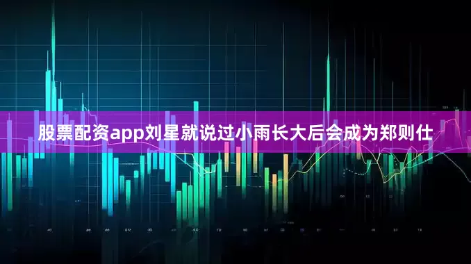 股票配资app刘星就说过小雨长大后会成为郑则仕