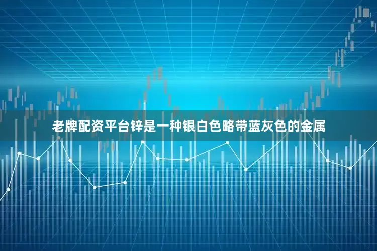 老牌配资平台锌是一种银白色略带蓝灰色的金属