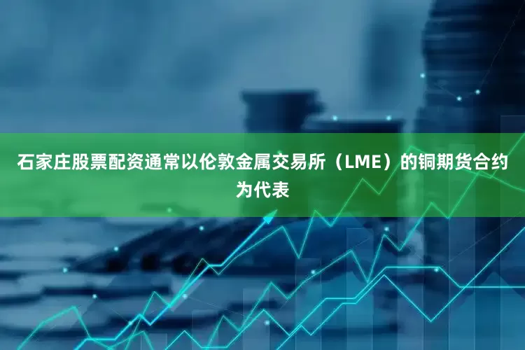 石家庄股票配资通常以伦敦金属交易所（LME）的铜期货合约为代表