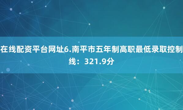 在线配资平台网址6.南平市五年制高职最低录取控制线：321.9分