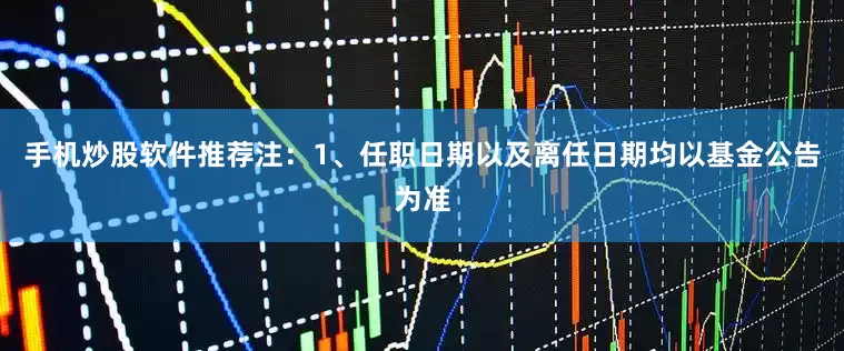 手机炒股软件推荐注:1、任职日期以及离任日期均以基金公告为准