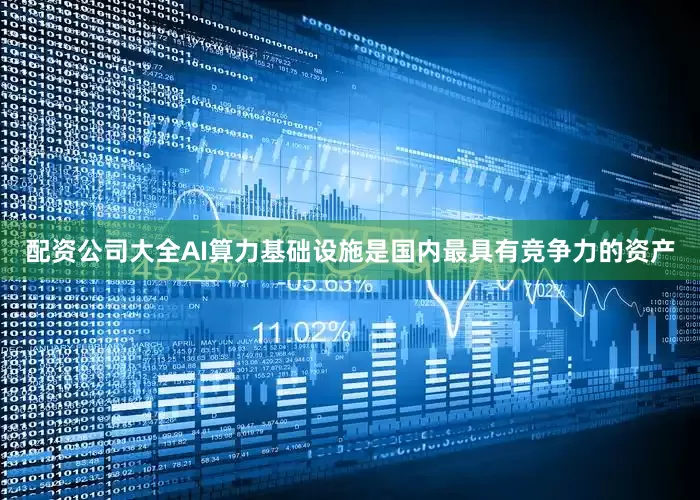 配资公司大全AI算力基础设施是国内最具有竞争力的资产