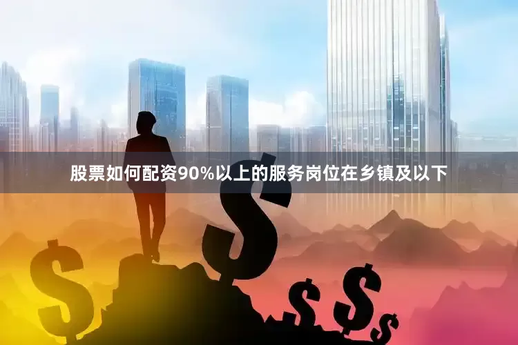 股票如何配资90%以上的服务岗位在乡镇及以下