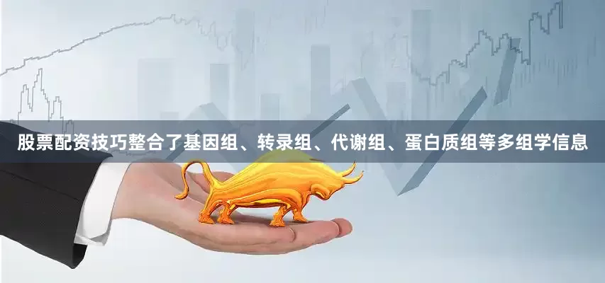股票配资技巧整合了基因组、转录组、代谢组、蛋白质组等多组学信息
