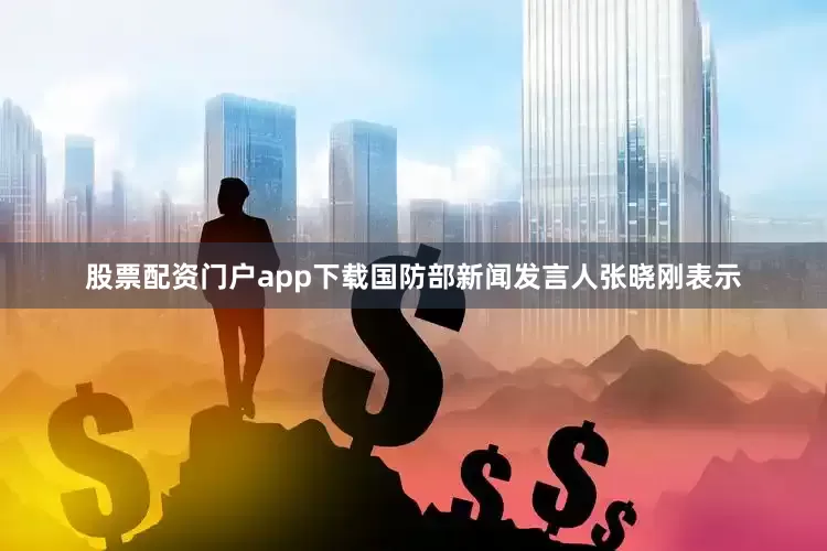 股票配资门户app下载国防部新闻发言人张晓刚表示