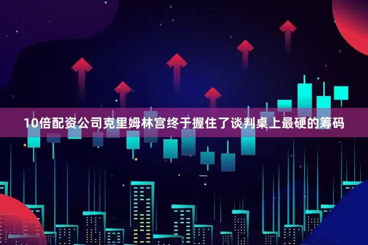 10倍配资公司克里姆林宫终于握住了谈判桌上最硬的筹码