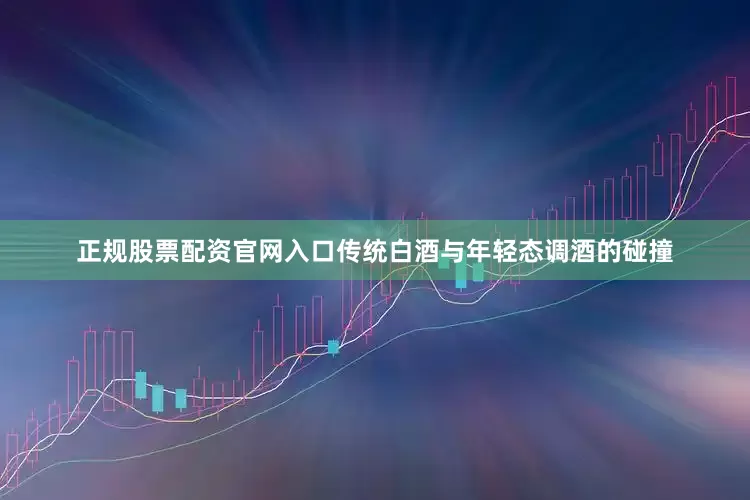 正规股票配资官网入口传统白酒与年轻态调酒的碰撞