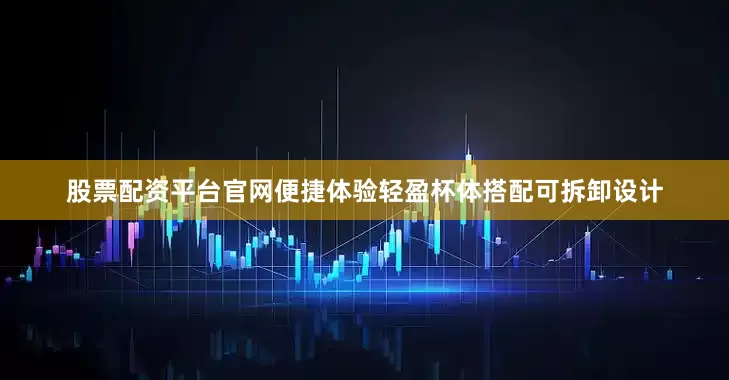 股票配资平台官网便捷体验轻盈杯体搭配可拆卸设计