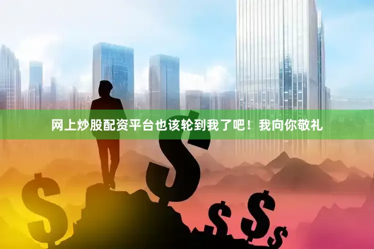 网上炒股配资平台也该轮到我了吧！我向你敬礼