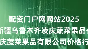 配资门户网网站2025年8月5日新疆乌鲁木齐凌庆蔬菜果品有限公司价格行情