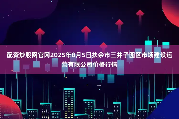 配资炒股网官网2025年8月5日扶余市三井子园区市场建设运营有限公司价格行情