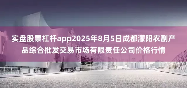 实盘股票杠杆app2025年8月5日成都濛阳农副产品综合批发交易市场有限责任公司价格行情