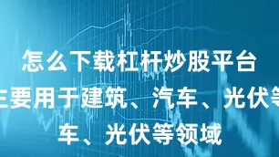 怎么下载杠杆炒股平台国内主要用于建筑、汽车、光伏等领域