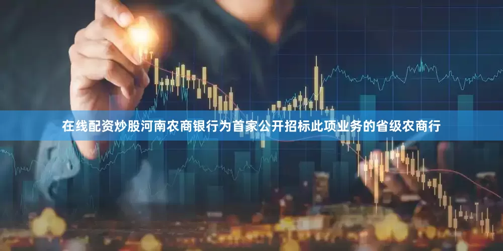 在线配资炒股河南农商银行为首家公开招标此项业务的省级农商行
