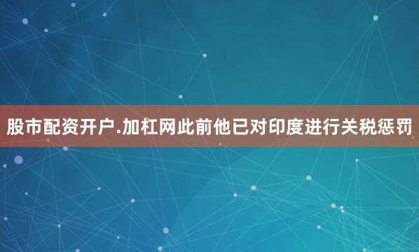 股市配资开户.加杠网此前他已对印度进行关税惩罚