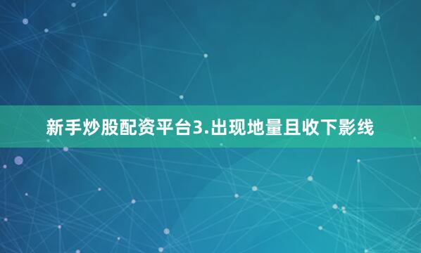 新手炒股配资平台3.出现地量且收下影线